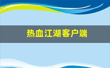 热血江湖客户端(热血江湖客户端下载)