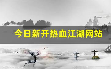 今日新开热血江湖网站(今日新开热血江湖网站在哪) (2)
