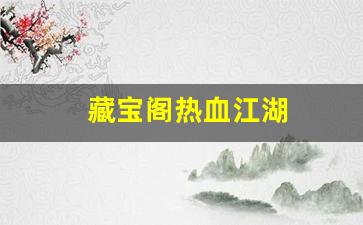 xinkaisf：藏宝阁热血江湖(热血江湖藏宝阁在哪)