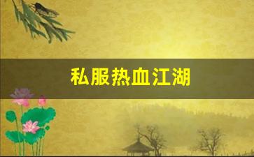 热血江湖发布网新开服：私服热血江湖(热血江湖手游)
