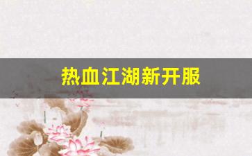 新开sf发布网：热血江湖新开服(热血江湖新开服几点开)