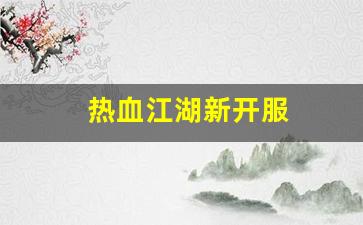 最新热血江湖私服：热血江湖新开服(热血江湖2020新区)