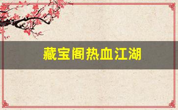 热血109：藏宝阁热血江湖(热血江湖买卖平台)