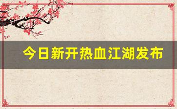 热血江湖私服发布网：今日新开热血江湖发布网(今日新开热血江湖发布网站是什么)