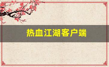 今日新开热血江湖私服：热血江湖客户端(热血江湖客户端自动更新要多久完成)